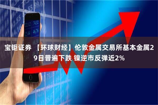 宝钜证券 【环球财经】伦敦金属交易所基本金属29日普遍下跌 镍逆市反弹近2%