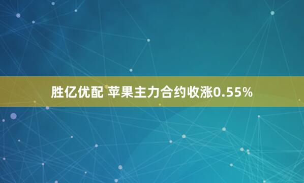 胜亿优配 苹果主力合约收涨0.55%