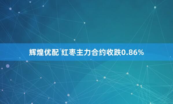 辉煌优配 红枣主力合约收跌0.86%