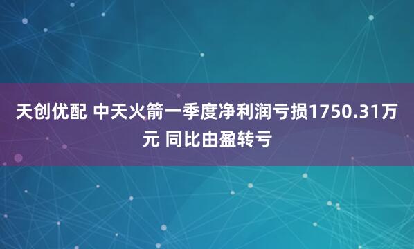 天创优配 中天火箭一季度净利润亏损1750.31万元 同比由盈转亏