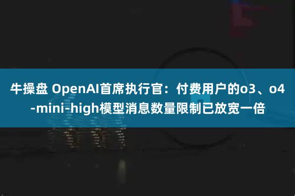 牛操盘 OpenAI首席执行官：付费用户的o3、o4-mini-high模型消息数量限制已放宽一倍