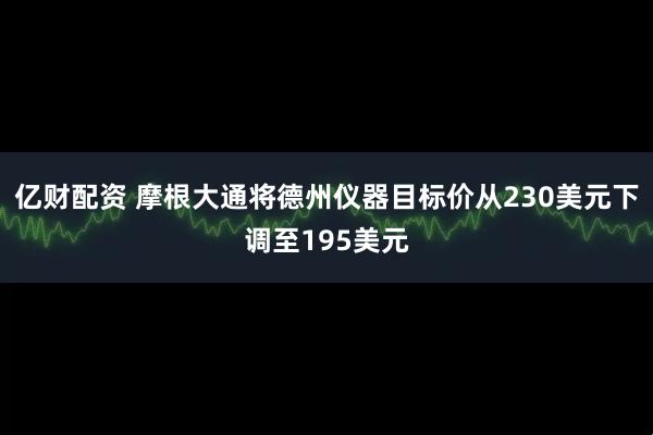 亿财配资 摩根大通将德州仪器目标价从230美元下调至195美元