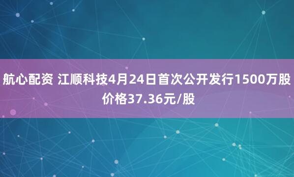 航心配资 江顺科技4月24日首次公开发行1500万股 价格37.36元/股