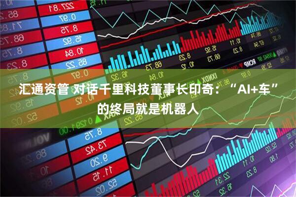 汇通资管 对话千里科技董事长印奇：“AI+车”的终局就是机器人