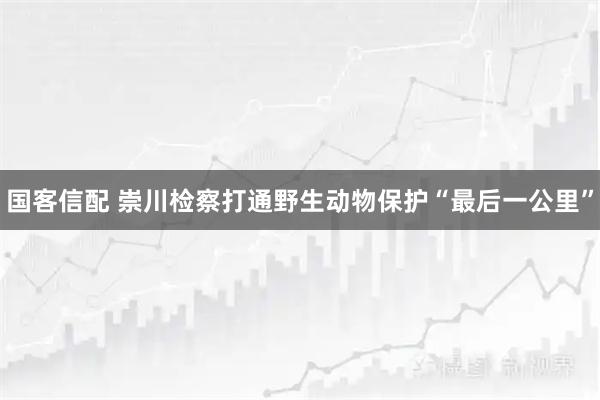 国客信配 崇川检察打通野生动物保护“最后一公里”