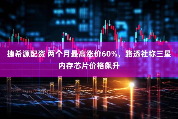 捷希源配资 两个月最高涨价60%，路透社称三星内存芯片价格飙升