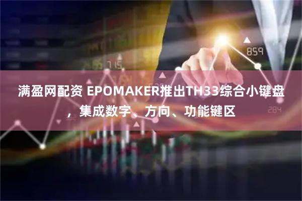 满盈网配资 EPOMAKER推出TH33综合小键盘，集成数字、方向、功能键区