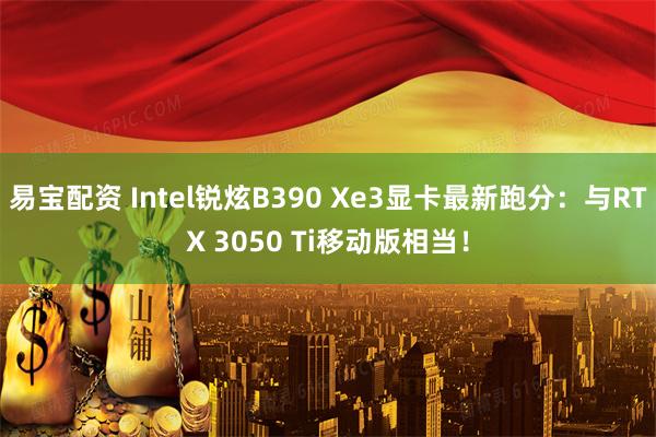 易宝配资 Intel锐炫B390 Xe3显卡最新跑分：与RTX 3050 Ti移动版相当！