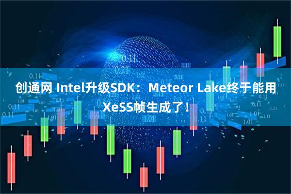 创通网 Intel升级SDK：Meteor Lake终于能用XeSS帧生成了！