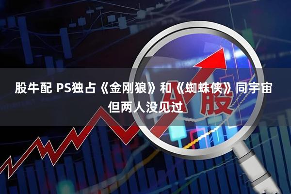 股牛配 PS独占《金刚狼》和《蜘蛛侠》同宇宙 但两人没见过