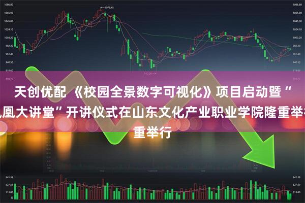 天创优配 《校园全景数字可视化》项目启动暨“凤凰大讲堂”开讲仪式在山东文化产业职业学院隆重举行