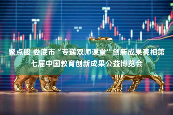 聚点股 娄底市“专递双师课堂”创新成果亮相第七届中国教育创新成果公益博览会