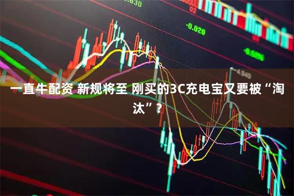 一直牛配资 新规将至 刚买的3C充电宝又要被“淘汰”？