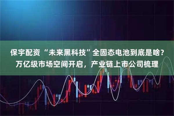 保宇配资 “未来黑科技”全固态电池到底是啥？万亿级市场空间开启，产业链上市公司梳理