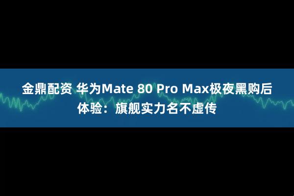 金鼎配资 华为Mate 80 Pro Max极夜黑购后体验：旗舰实力名不虚传