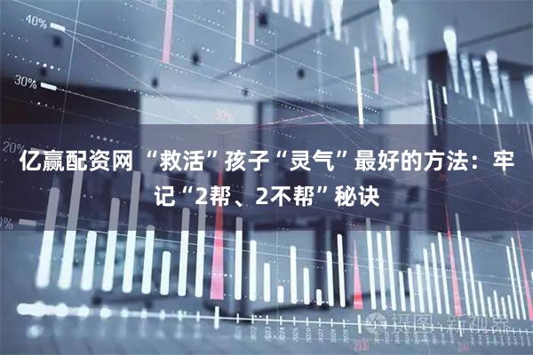 亿赢配资网 “救活”孩子“灵气”最好的方法：牢记“2帮、2不帮”秘诀