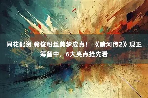 同花配资 龚俊粉丝美梦成真！ 《暗河传2》现正筹备中，6大亮点抢先看