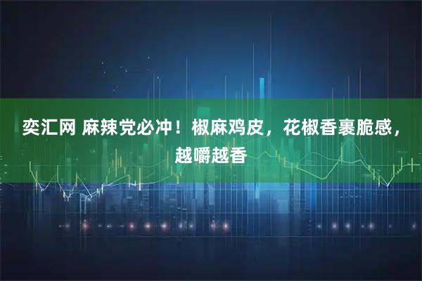 奕汇网 麻辣党必冲！椒麻鸡皮，花椒香裹脆感，越嚼越香