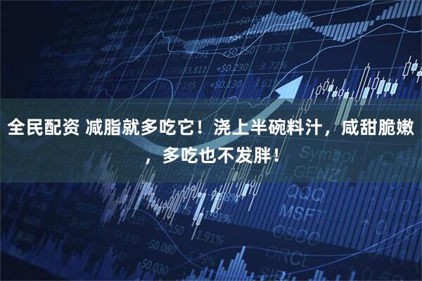 全民配资 减脂就多吃它！浇上半碗料汁，咸甜脆嫩，多吃也不发胖！