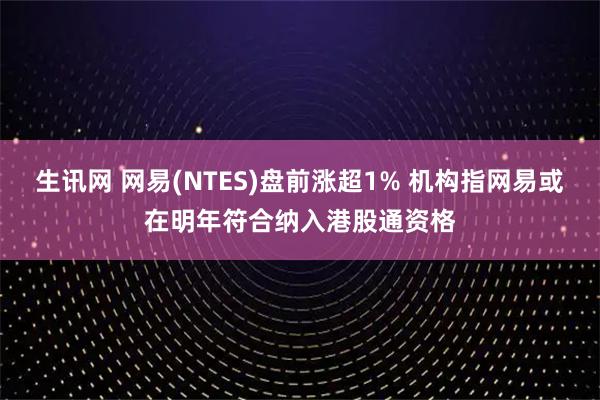 生讯网 网易(NTES)盘前涨超1% 机构指网易或在明年符合纳入港股通资格