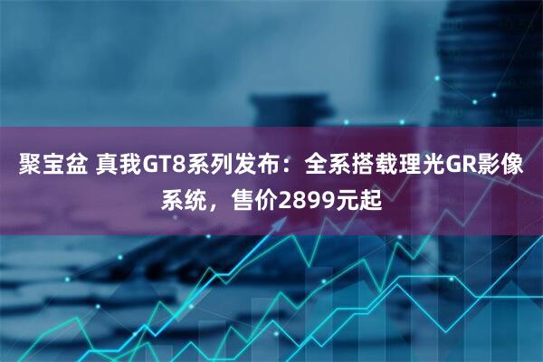 聚宝盆 真我GT8系列发布：全系搭载理光GR影像系统，售价2899元起