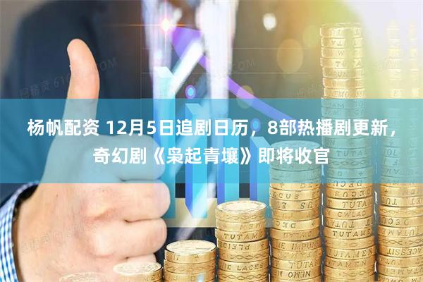 杨帆配资 12月5日追剧日历，8部热播剧更新，奇幻剧《枭起青壤》即将收官