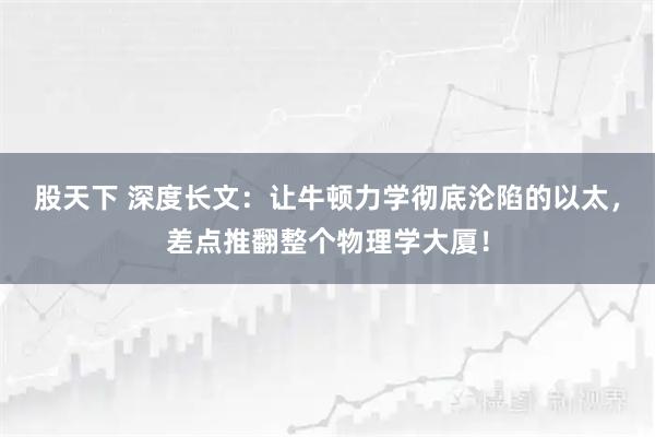 股天下 深度长文：让牛顿力学彻底沦陷的以太，差点推翻整个物理学大厦！