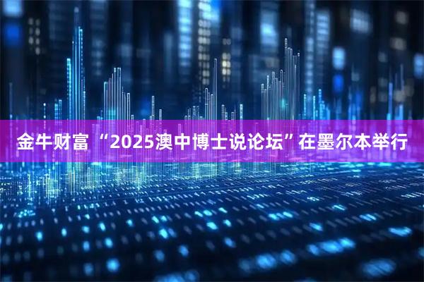 金牛财富 “2025澳中博士说论坛”在墨尔本举行