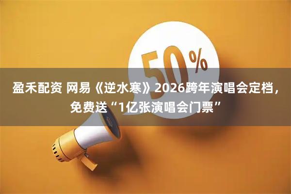 盈禾配资 网易《逆水寒》2026跨年演唱会定档，免费送“1亿张演唱会门票”