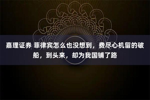 嘉理证券 菲律宾怎么也没想到，费尽心机留的破船，到头来，却为我国铺了路