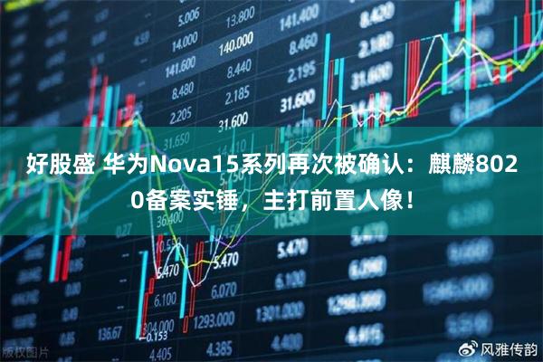 好股盛 华为Nova15系列再次被确认:麒麟8020备案实锤,主打前置人像!
