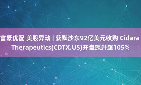 富豪优配 美股异动 | 获默沙东92亿美元收购 Cidara Therapeutics(CDTX.US)开盘飙升超105%