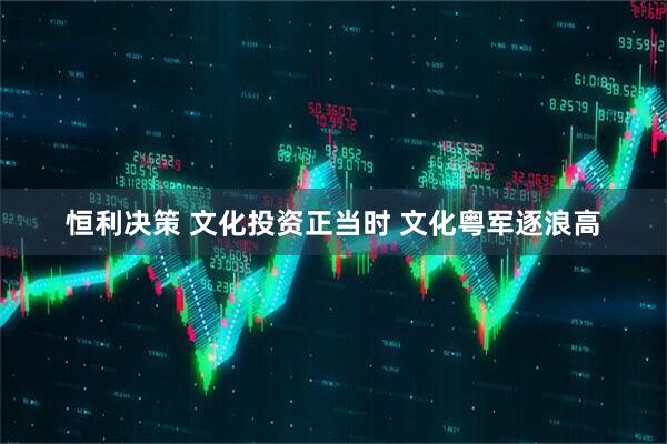 恒利决策 文化投资正当时 文化粤军逐浪高