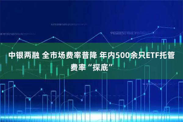 中银两融 全市场费率普降 年内500余只ETF托管费率“探底”