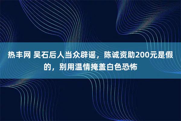热丰网 吴石后人当众辟谣,陈诚资助200元是假的,别用温情掩盖白色恐怖
