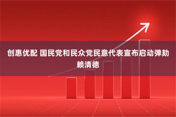 创惠优配 国民党和民众党民意代表宣布启动弹劾赖清德