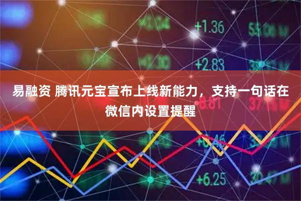 易融资 腾讯元宝宣布上线新能力，支持一句话在微信内设置提醒