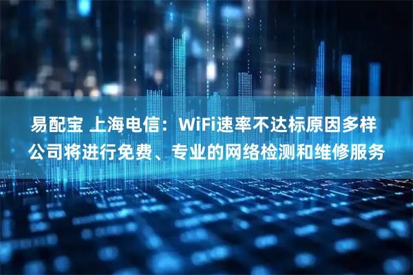 易配宝 上海电信：WiFi速率不达标原因多样 公司将进行免费、专业的网络检测和维修服务