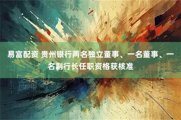 易富配资 贵州银行两名独立董事、一名董事、一名副行长任职资格获核准