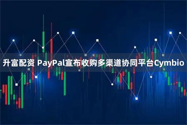 升富配资 PayPal宣布收购多渠道协同平台Cymbio