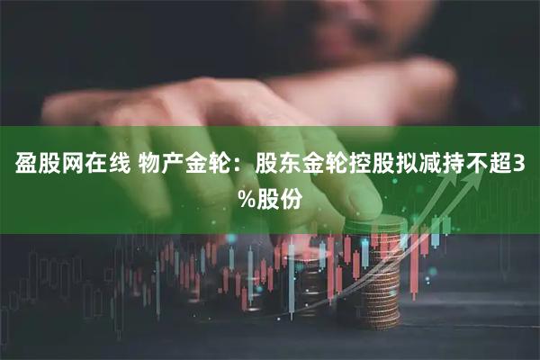 盈股网在线 物产金轮：股东金轮控股拟减持不超3%股份