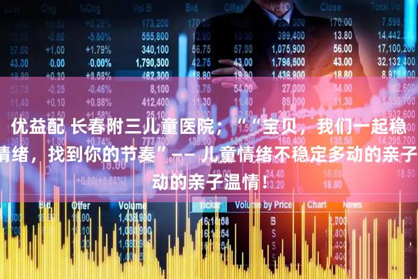 优益配 长春附三儿童医院；““宝贝，我们一起稳住小情绪，找到你的节奏”—— 儿童情绪不稳定多动的亲子温情！