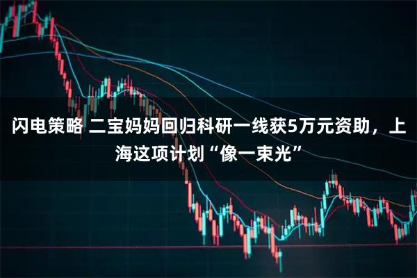 闪电策略 二宝妈妈回归科研一线获5万元资助,上海这项计划“像一束光”