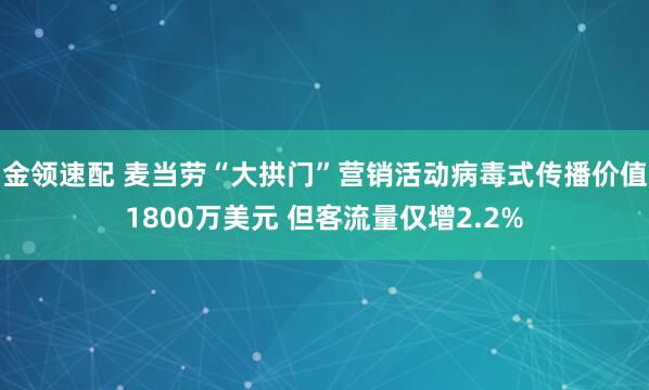 金领速配 麦当劳“大拱门”营销活动病毒式传播价值1800万美元 但客流量仅增2.2%