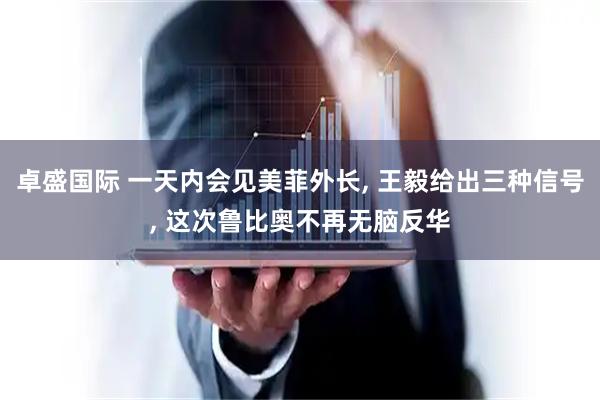 卓盛国际 一天内会见美菲外长, 王毅给出三种信号, 这次鲁比奥不再无脑反华