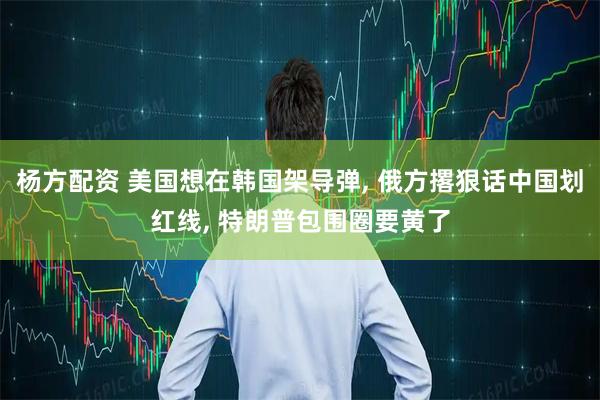 杨方配资 美国想在韩国架导弹, 俄方撂狠话中国划红线, 特朗普包围圈要黄了