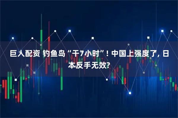 巨人配资 钓鱼岛“干7小时”! 中国上强度了, 日本反手无效?